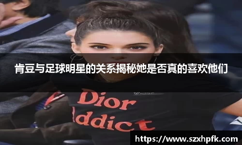 肯豆与足球明星的关系揭秘她是否真的喜欢他们
