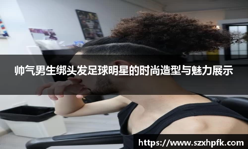 帅气男生绑头发足球明星的时尚造型与魅力展示