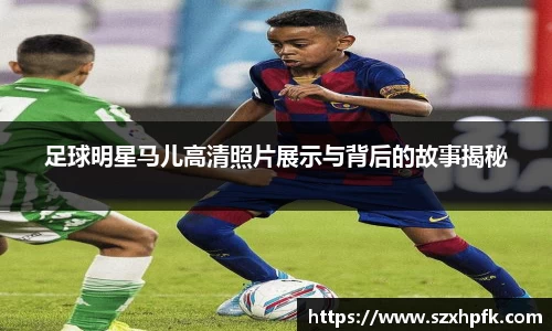 足球明星马儿高清照片展示与背后的故事揭秘